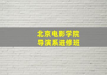 北京电影学院 导演系进修班